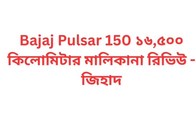 Bajaj Pulsar 150 ১৬,৫০০ কিলোমিটার মালিকানা রিভিউ - জিহাদ