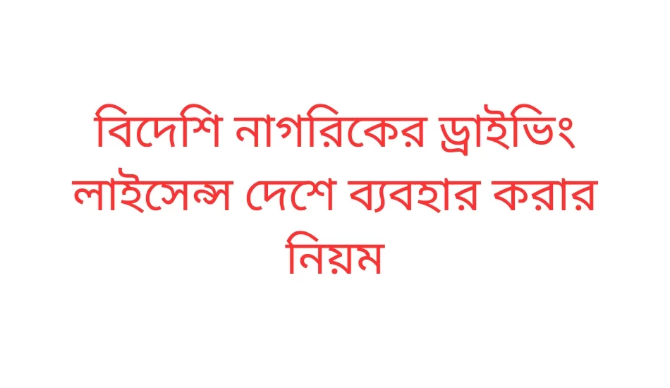 বিদেশি নাগরিকের ড্রাইভিং লাইসেন্স দেশে ব্যবহার করার নিয়ম