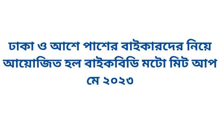 ঢাকা ও আশে পাশের বাইকারদের নিয়ে আয়োজিত হল বাইকবিডি মটো মিট আপ মে ২০২৩