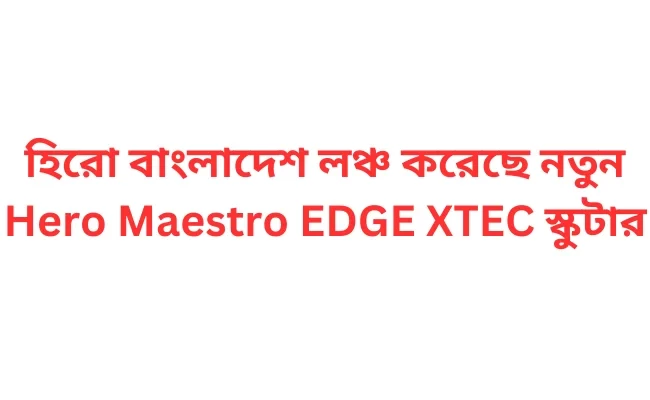 হিরো বাংলাদেশ লঞ্চ করেছে নতুন Hero Maestro EDGE XTEC স্কুটার