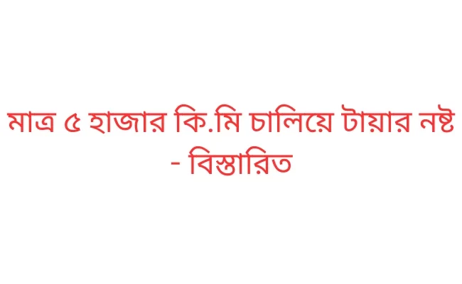 মাত্র ৫ হাজার কি.মি চালিয়ে টায়ার নষ্ট - বিস্তারিত