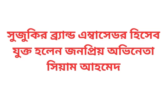 সুজুকির ব্র্যান্ড এম্বাসেডর হিসেব যুক্ত হলেন জনপ্রিয় অভিনেতা সিয়াম আহমেদ