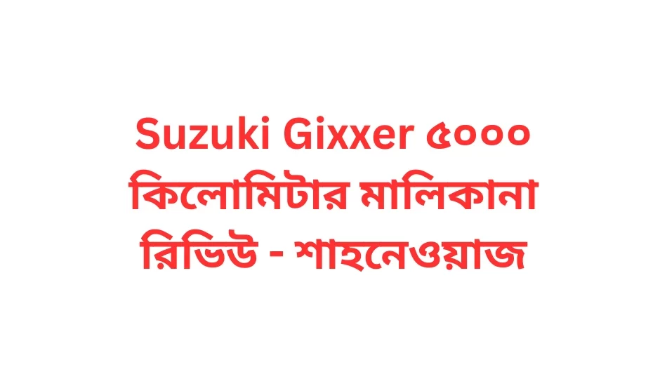 Suzuki Gixxer ৫০০০ কিলোমিটার মালিকানা রিভিউ - শাহনেওয়াজ