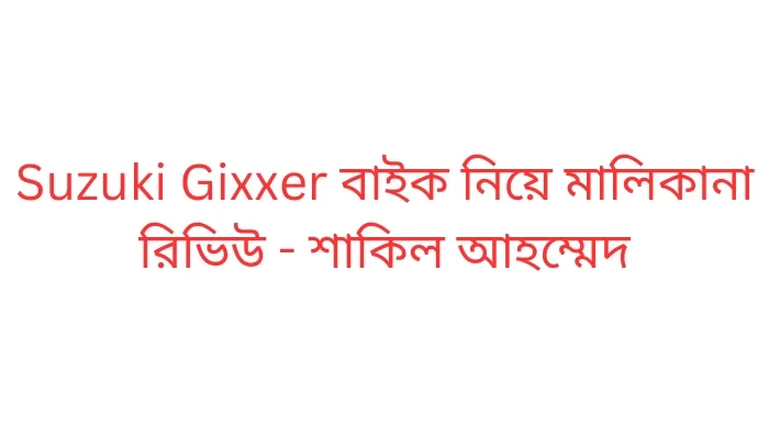 Suzuki Gixxer বাইক নিয়ে মালিকানা রিভিউ - শাকিল আহম্মেদ