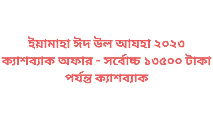 ইয়ামাহা ঈদ উল আযহা ২০২৩ ক্যাশব্যাক অফার - সর্বোচ্চ ১৩৫০০ টাকা পর্যন্ত ক্যাশব্যাক